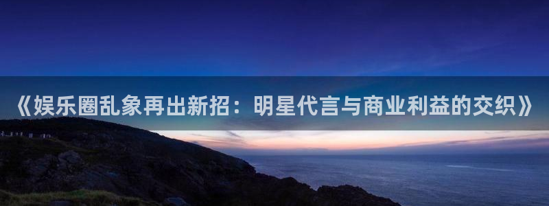 摩根娱乐：《娱乐圈乱象再出新招：明星代言与商业利益的交织》