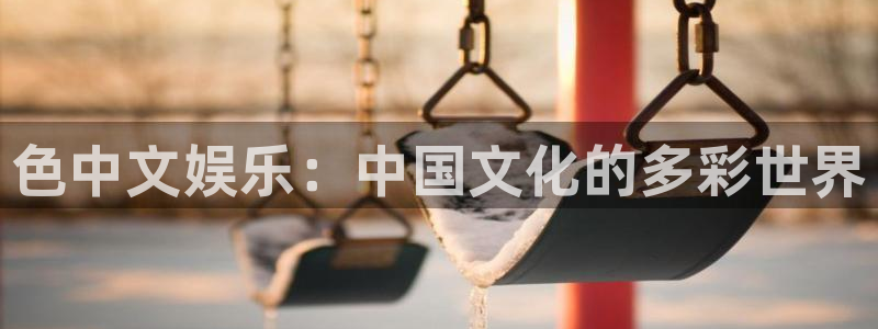 摩根娱乐：色中文娱乐：中国文化的多彩世界