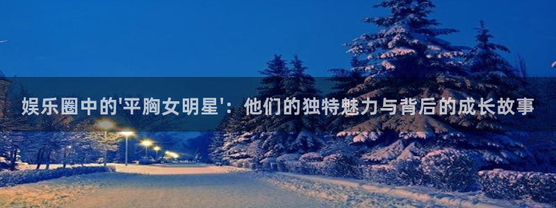摩根娱乐：娱乐圈中的\'平胸女明星\'：他们的独特魅力与背后的成长故事