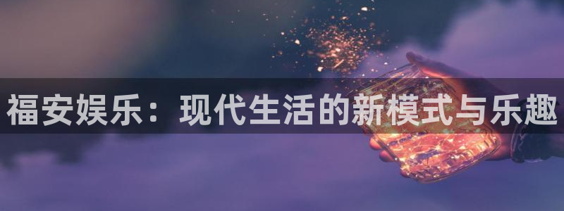摩根娱乐：福安娱乐：现代生活的新模式与乐趣