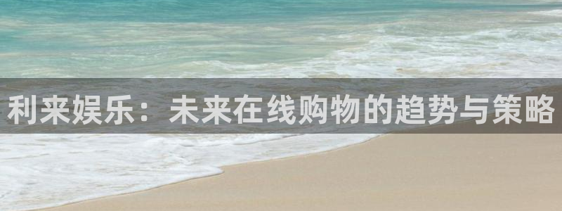 摩根娱乐：利来娱乐：未来在线购物的趋势与策略